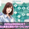 AirflowのDAGとは？定義方法と最適な設計パターンについて解説！