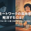 リモートワークの孤独感を解消するには？フルリモート歴2年のエンジニアが解説
