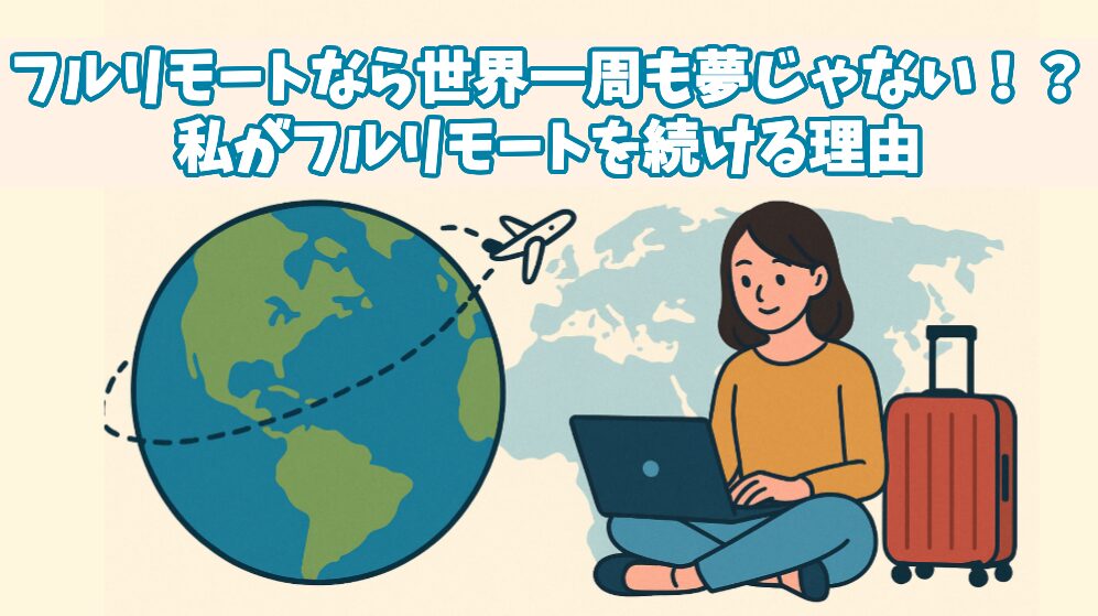 フルリモートなら世界一周も夢じゃない！？私がフルリモートを続ける理由