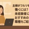 主婦がフルリモートで働くには？未経験者にもおすすめの職種をご紹介